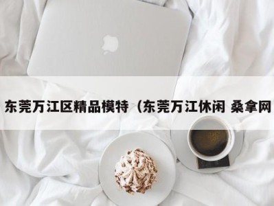 哈尔滨东莞万江区精品模特（东莞万江休闲 桑拿网