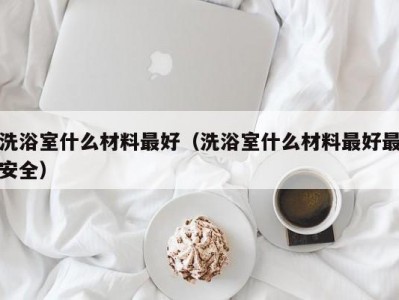 哈尔滨洗浴室什么材料最好（洗浴室什么材料最好最安全）