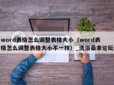 哈尔滨word表格怎么调整表格大小（word表格怎么调整表格大小不一样）_洗浴桑拿论坛