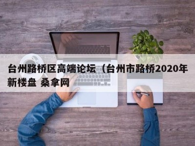 哈尔滨台州路桥区高端论坛（台州市路桥2020年新楼盘 桑拿网