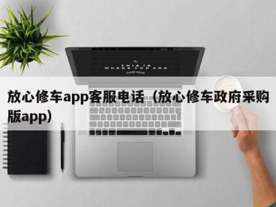 哈尔滨放心修车app客服电话（放心修车政府采购版app）