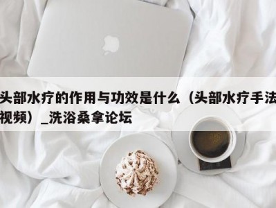 哈尔滨头部水疗的作用与功效是什么（头部水疗手法视频）_洗浴桑拿论坛