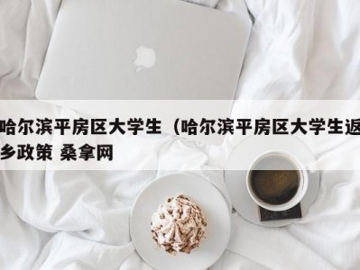 哈尔滨平房区大学生（哈尔滨平房区大学生返乡政策 桑拿网