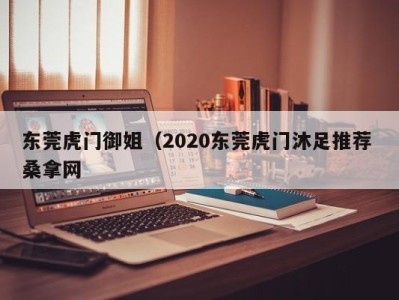 哈尔滨东莞虎门御姐（2020东莞虎门沐足推荐 桑拿网