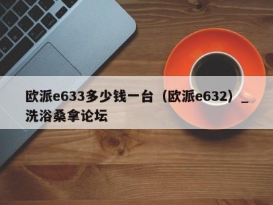 哈尔滨欧派e633多少钱一台（欧派e632）_洗浴桑拿论坛