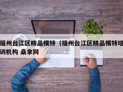 哈尔滨福州台江区精品模特（福州台江区精品模特培训机构 桑拿网