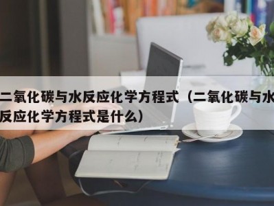 哈尔滨二氧化碳与水反应化学方程式（二氧化碳与水反应化学方程式是什么）