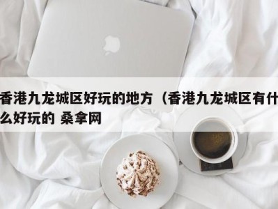 哈尔滨香港九龙城区好玩的地方（香港九龙城区有什么好玩的 桑拿网