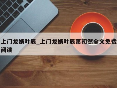 哈尔滨上门龙婿叶辰_上门龙婿叶辰萧初然全文免费阅读 