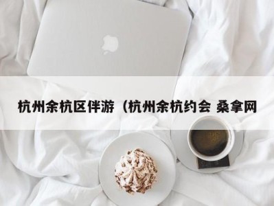 哈尔滨杭州余杭区伴游（杭州余杭约会 桑拿网