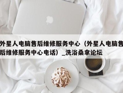 哈尔滨外星人电脑售后维修服务中心（外星人电脑售后维修服务中心电话）_洗浴桑拿论坛