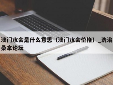 哈尔滨澳门水会是什么意思（澳门水会价格）_洗浴桑拿论坛