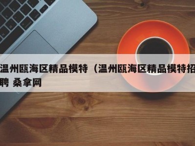 哈尔滨温州瓯海区精品模特（温州瓯海区精品模特招聘 桑拿网