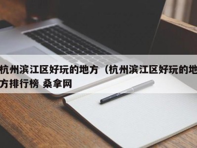 哈尔滨杭州滨江区好玩的地方（杭州滨江区好玩的地方排行榜 桑拿网