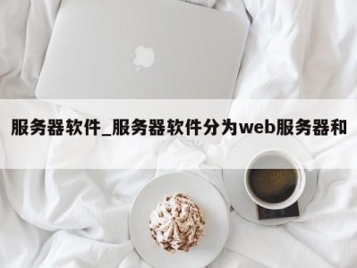 哈尔滨服务器软件_服务器软件分为web服务器和 