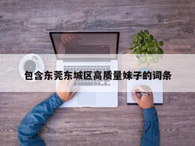 哈尔滨包含东莞东城区高质量妹子的词条