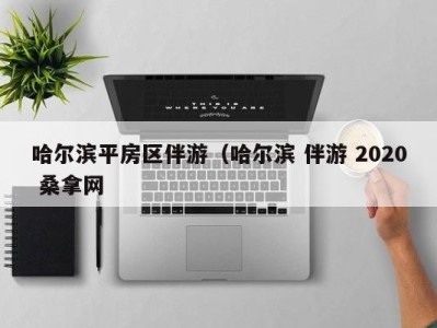 哈尔滨平房区伴游（哈尔滨 伴游 2020 桑拿网