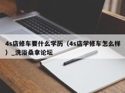 哈尔滨4s店修车要什么学历（4s店学修车怎么样）_洗浴桑拿论坛