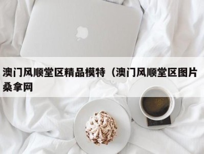 哈尔滨澳门风顺堂区精品模特（澳门风顺堂区图片 桑拿网