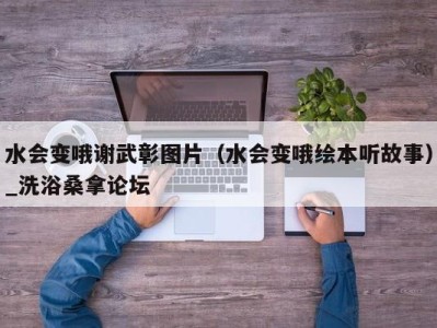 哈尔滨水会变哦谢武彰图片（水会变哦绘本听故事）_洗浴桑拿论坛