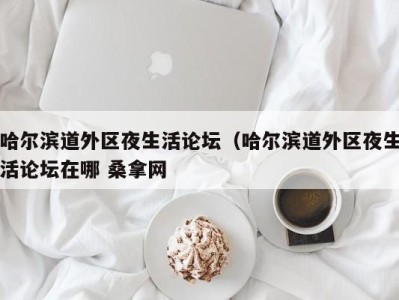 哈尔滨道外区夜生活论坛（哈尔滨道外区夜生活论坛在哪 桑拿网