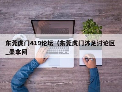 哈尔滨东莞虎门419论坛（东莞虎门沐足讨论区 _桑拿网