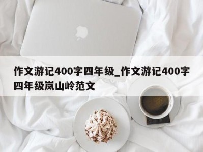 哈尔滨作文游记400字四年级_作文游记400字四年级岚山岭范文 