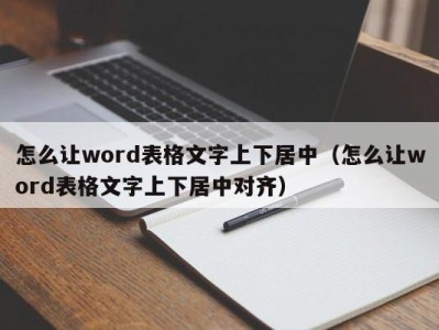 哈尔滨怎么让word表格文字上下居中（怎么让word表格文字上下居中对齐）