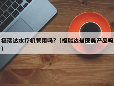 哈尔滨福瑞达水疗机管用吗?（福瑞达是医美产品吗）