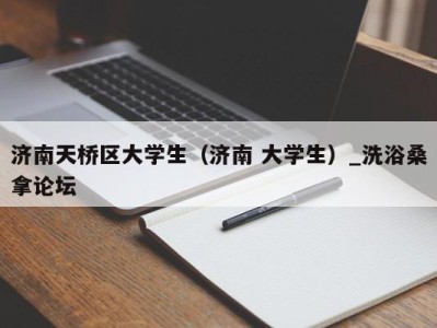 哈尔滨济南天桥区大学生（济南 大学生）_洗浴桑拿论坛