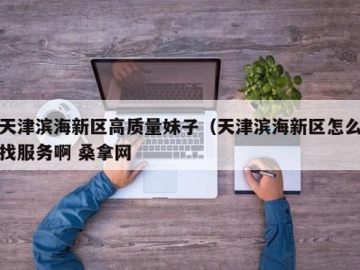 哈尔滨天津滨海新区高质量妹子（天津滨海新区怎么找服务啊 桑拿网