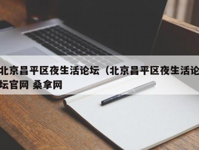 哈尔滨北京昌平区夜生活论坛（北京昌平区夜生活论坛官网 桑拿网