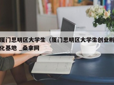 哈尔滨厦门思明区大学生（厦门思明区大学生创业孵化基地 _桑拿网