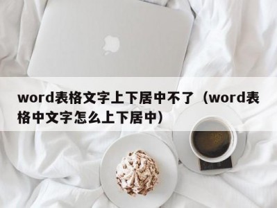 哈尔滨word表格文字上下居中不了（word表格中文字怎么上下居中）