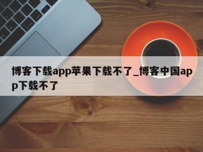 哈尔滨博客下载app苹果下载不了_博客中国app下载不了 