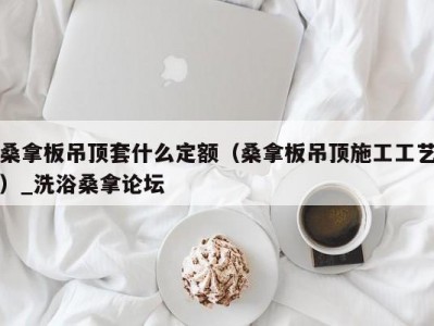 哈尔滨桑拿板吊顶套什么定额（桑拿板吊顶施工工艺）_洗浴桑拿论坛