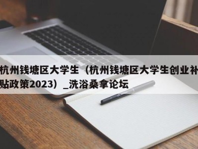 哈尔滨杭州钱塘区大学生（杭州钱塘区大学生创业补贴政策2023）_洗浴桑拿论坛