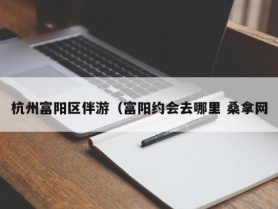 哈尔滨杭州富阳区伴游（富阳约会去哪里 桑拿网