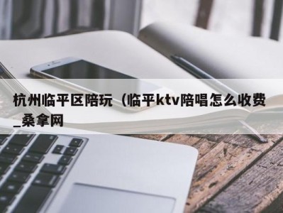 哈尔滨杭州临平区陪玩（临平ktv陪唱怎么收费 _桑拿网