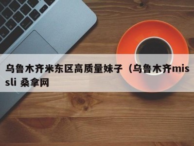 哈尔滨乌鲁木齐米东区高质量妹子（乌鲁木齐missli 桑拿网