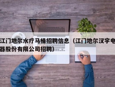 哈尔滨江门地尔水疗马桶招聘信息（江门地尔汉宇电器股份有限公司招聘）