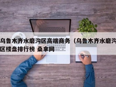 哈尔滨乌鲁木齐水磨沟区高端商务（乌鲁木齐水磨沟区楼盘排行榜 桑拿网