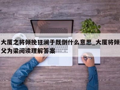 哈尔滨大厦之将倾挽狂澜于既倒什么意思_大厦将倾父为梁阅读理解答案 