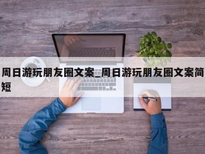 哈尔滨周日游玩朋友圈文案_周日游玩朋友圈文案简短 