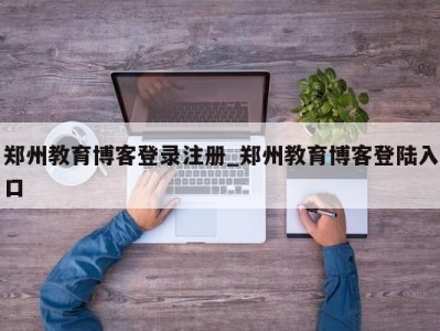 哈尔滨郑州教育博客登录注册_郑州教育博客登陆入口 