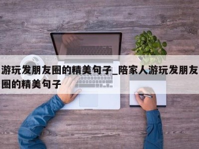 哈尔滨游玩发朋友圈的精美句子_陪家人游玩发朋友圈的精美句子 