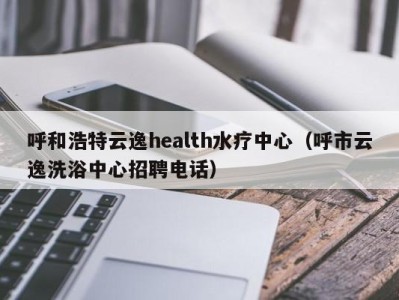 哈尔滨呼和浩特云逸health水疗中心（呼市云逸洗浴中心招聘电话）