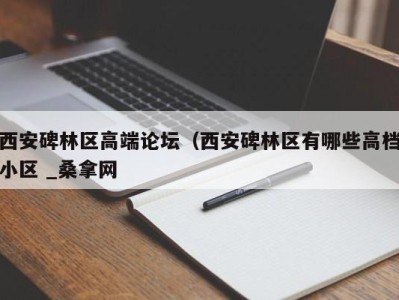 哈尔滨西安碑林区高端论坛（西安碑林区有哪些高档小区 _桑拿网