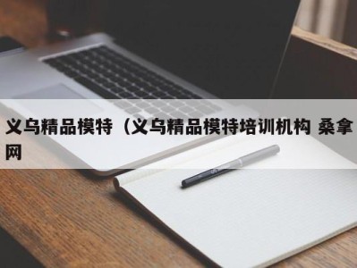 哈尔滨义乌精品模特（义乌精品模特培训机构 桑拿网