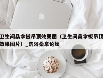 哈尔滨卫生间桑拿板吊顶效果图（卫生间桑拿板吊顶效果图片）_洗浴桑拿论坛